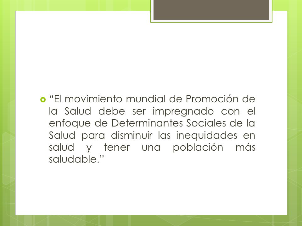 El movimiento mundial de Promoción de la Salud debe ser impregnado con el enfoque de Determinantes Sociales de la Salud para disminuir las inequidades en salud y tener una población más saludable.
