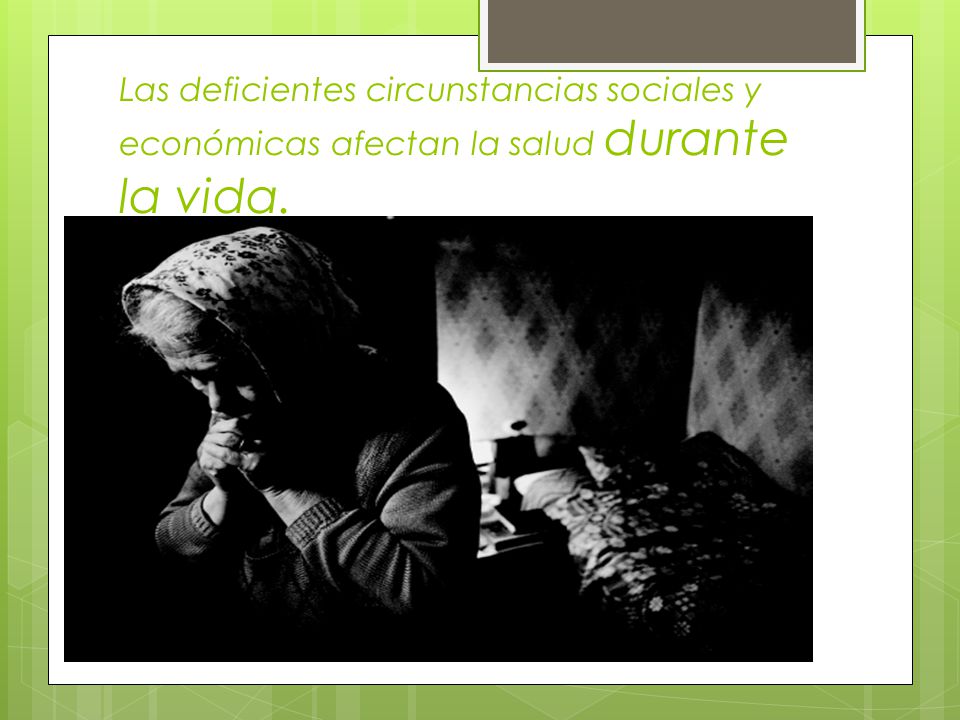 Las deficientes circunstancias sociales y económicas afectan la salud durante la vida.
