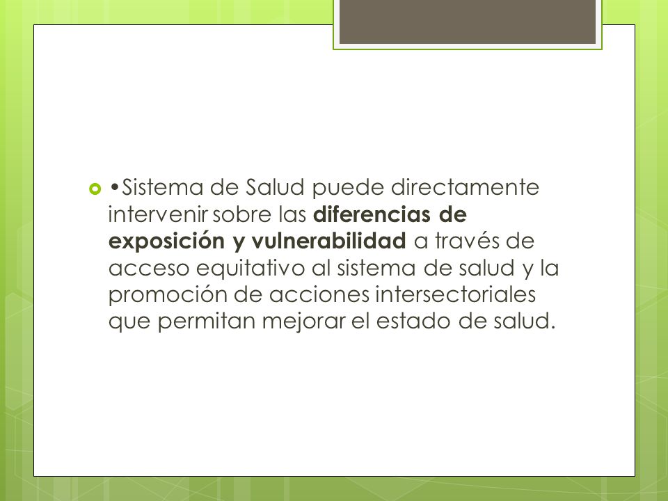 •Sistema de Salud puede directamente intervenir sobre las diferencias de exposición y vulnerabilidad a través de acceso equitativo al sistema de salud y la promoción de acciones intersectoriales que permitan mejorar el estado de salud.