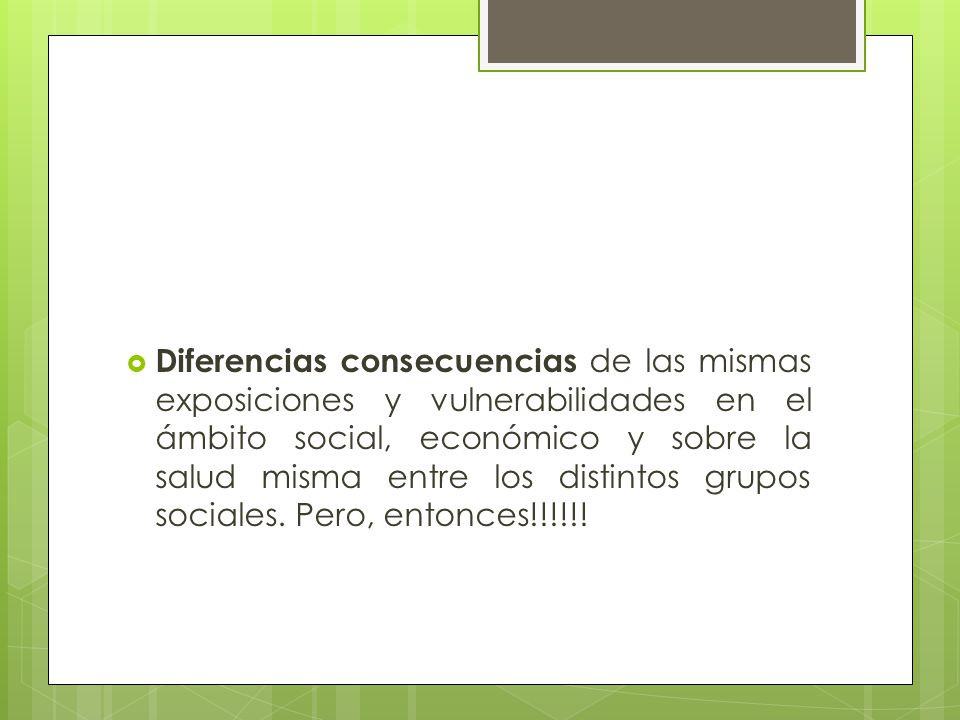 Diferencias consecuencias de las mismas exposiciones y vulnerabilidades en el ámbito social, económico y sobre la salud misma entre los distintos grupos sociales.