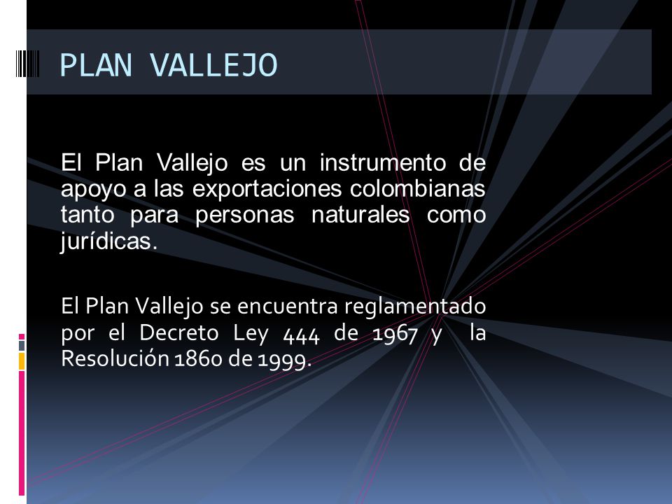 PLAN VALLEJO El Plan Vallejo es un instrumento de apoyo a las exportaciones colombianas tanto para personas naturales como jurídicas.