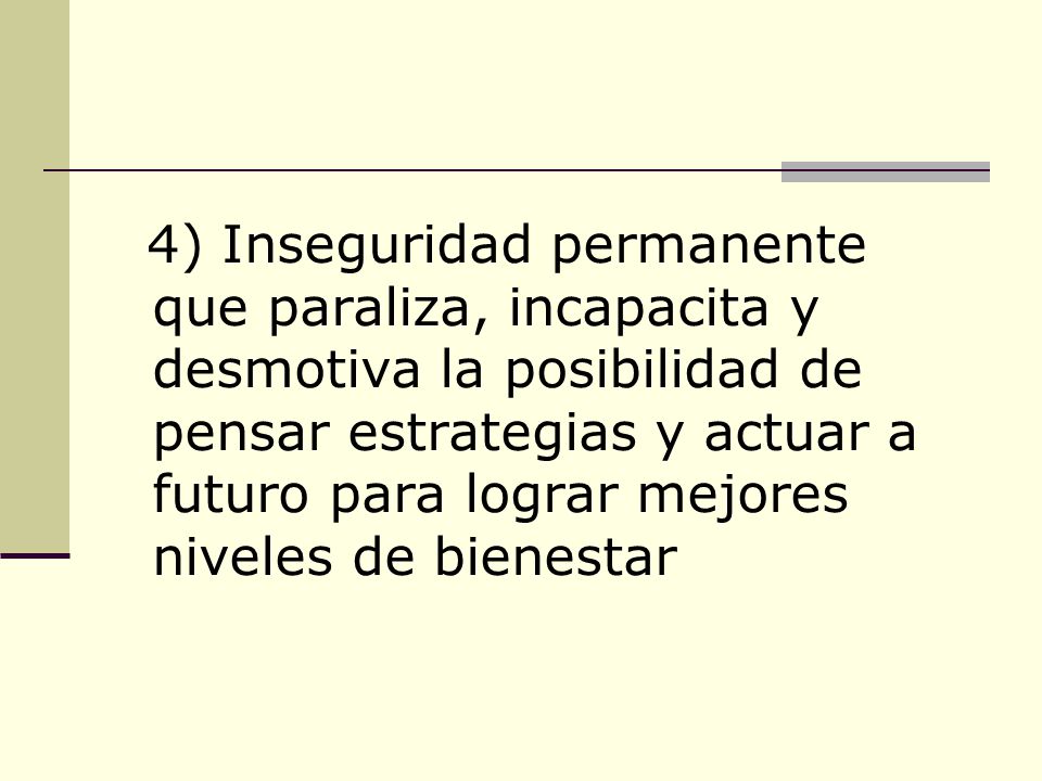 4) Inseguridad permanente que paraliza, incapacita y desmotiva la posibilidad de pensar estrategias y actuar a futuro para lograr mejores niveles de bienestar
