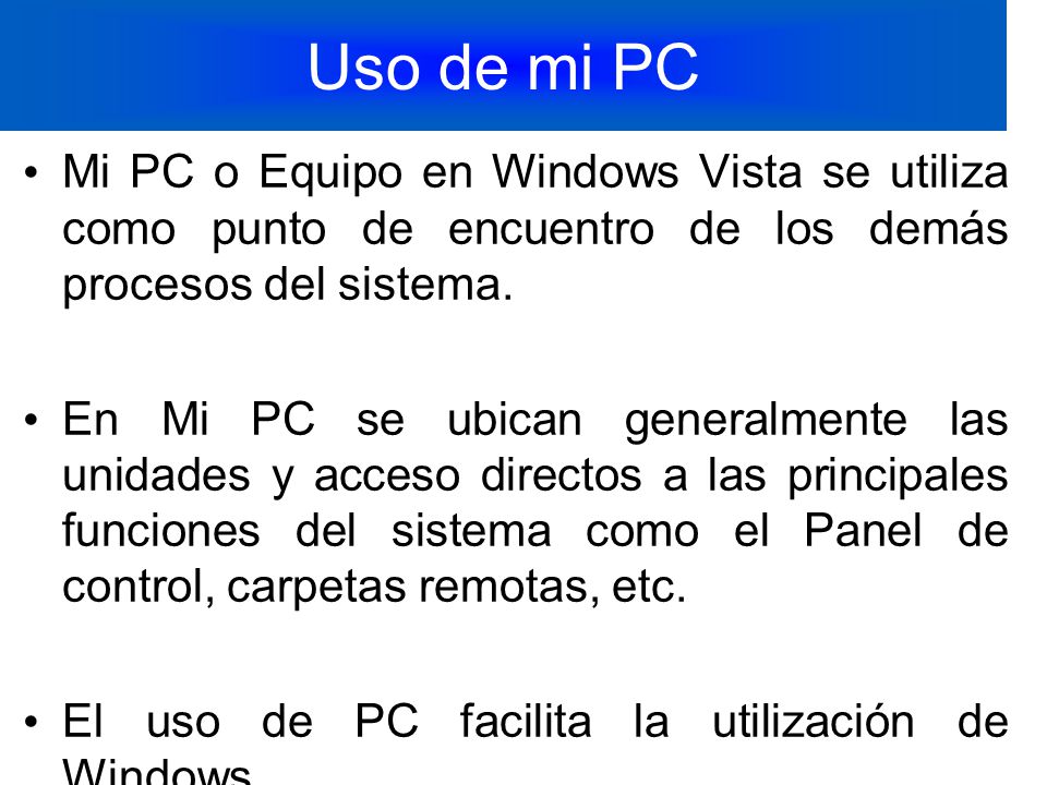 Uso de mi PC Mi PC o Equipo en Windows Vista se utiliza como punto de encuentro de los demás procesos del sistema.