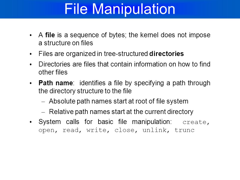File Manipulation A file is a sequence of bytes; the kernel does not impose a structure on files.
