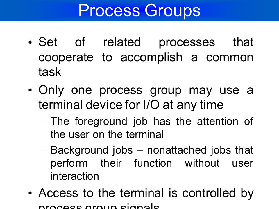 Process Groups Set of related processes that cooperate to accomplish a common task.