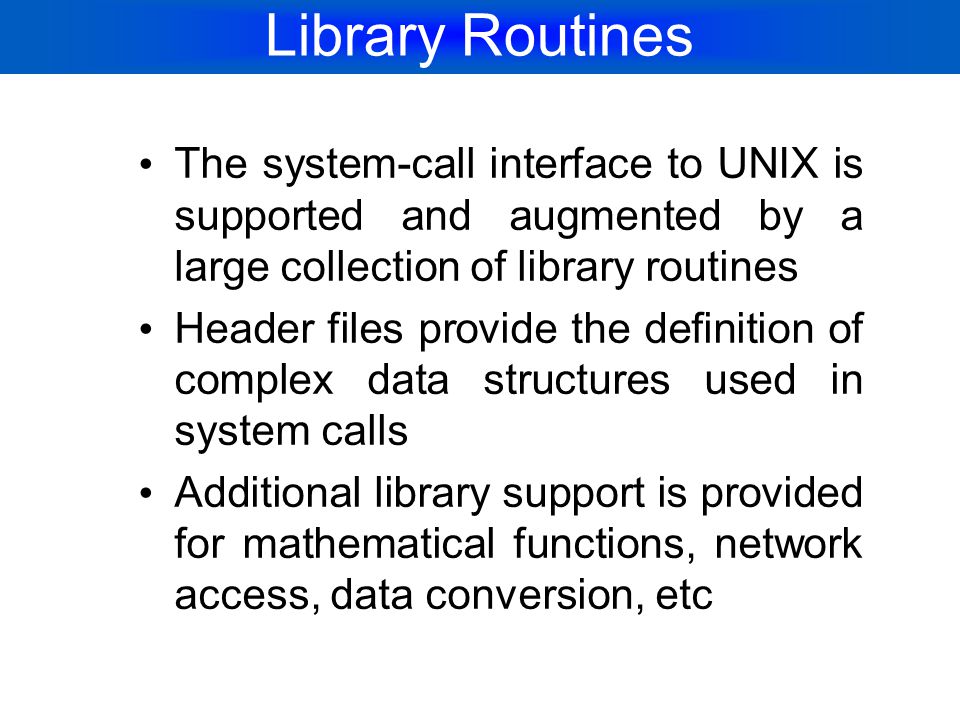 Library Routines The system-call interface to UNIX is supported and augmented by a large collection of library routines.