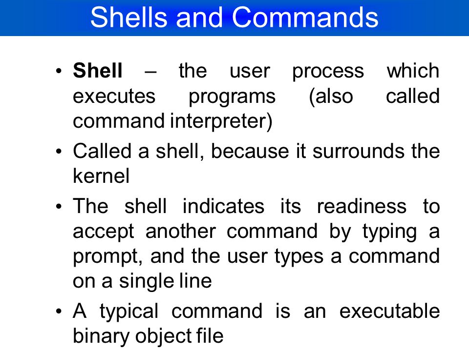Shells and Commands Shell – the user process which executes programs (also called command interpreter)