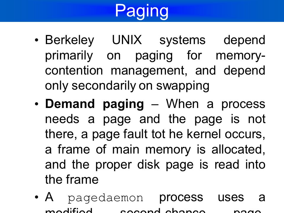 Paging Berkeley UNIX systems depend primarily on paging for memory- contention management, and depend only secondarily on swapping.