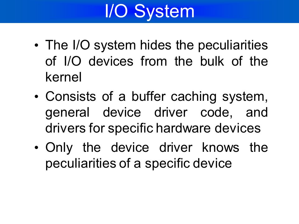 I/O System The I/O system hides the peculiarities of I/O devices from the bulk of the kernel.