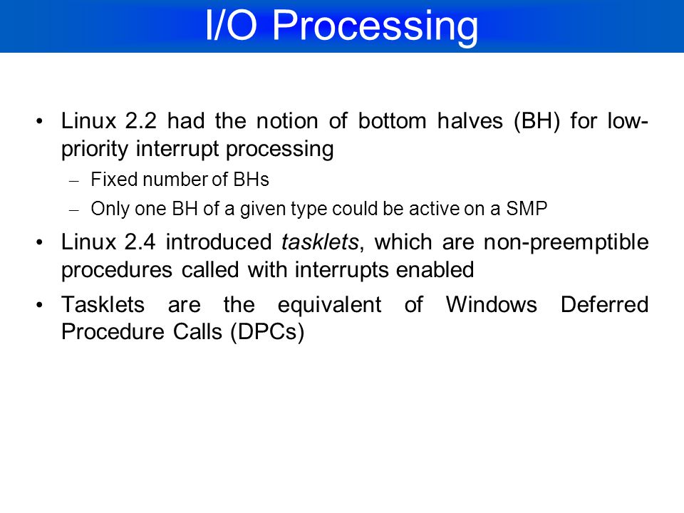 I/O Processing Linux 2.2 had the notion of bottom halves (BH) for low- priority interrupt processing.