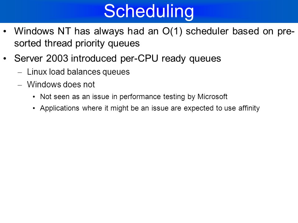 Scheduling Windows NT has always had an O(1) scheduler based on pre- sorted thread priority queues.