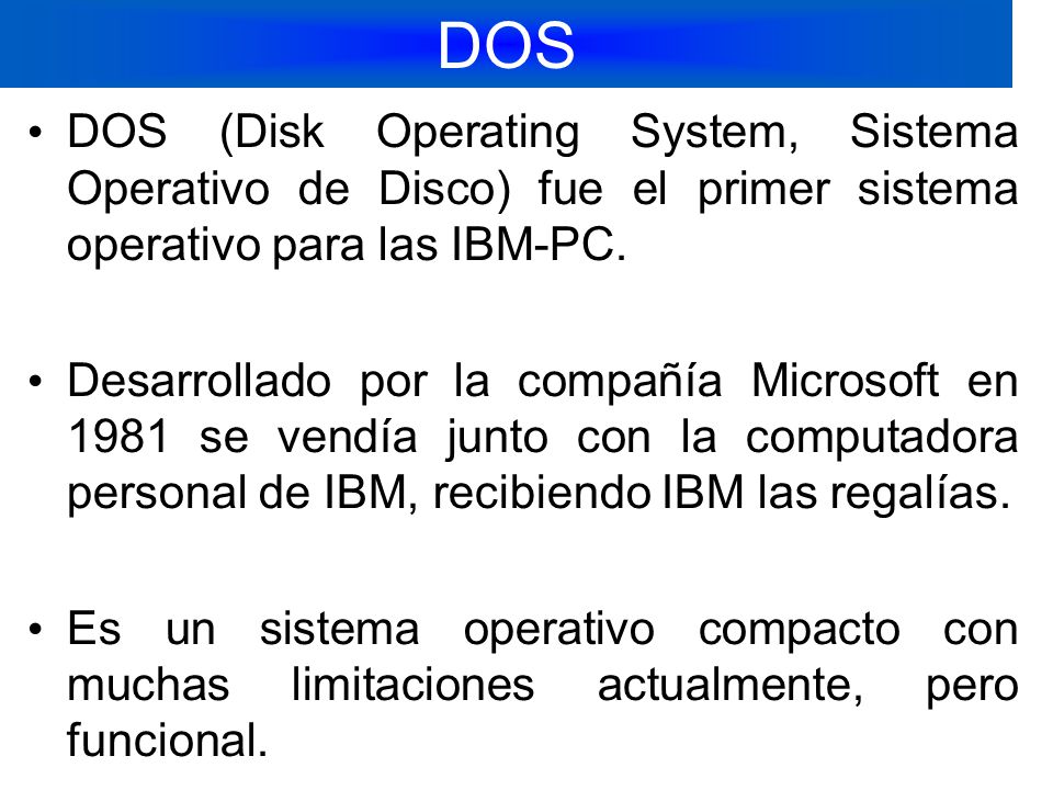 DOS DOS (Disk Operating System, Sistema Operativo de Disco) fue el primer sistema operativo para las IBM-PC.