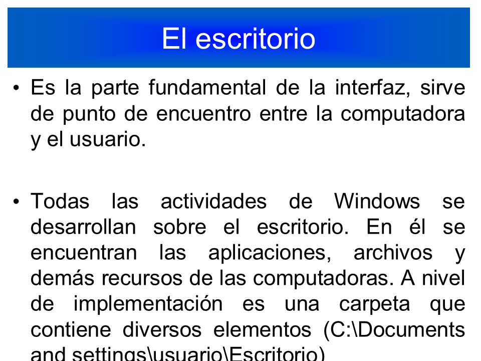 El escritorio Es la parte fundamental de la interfaz, sirve de punto de encuentro entre la computadora y el usuario.