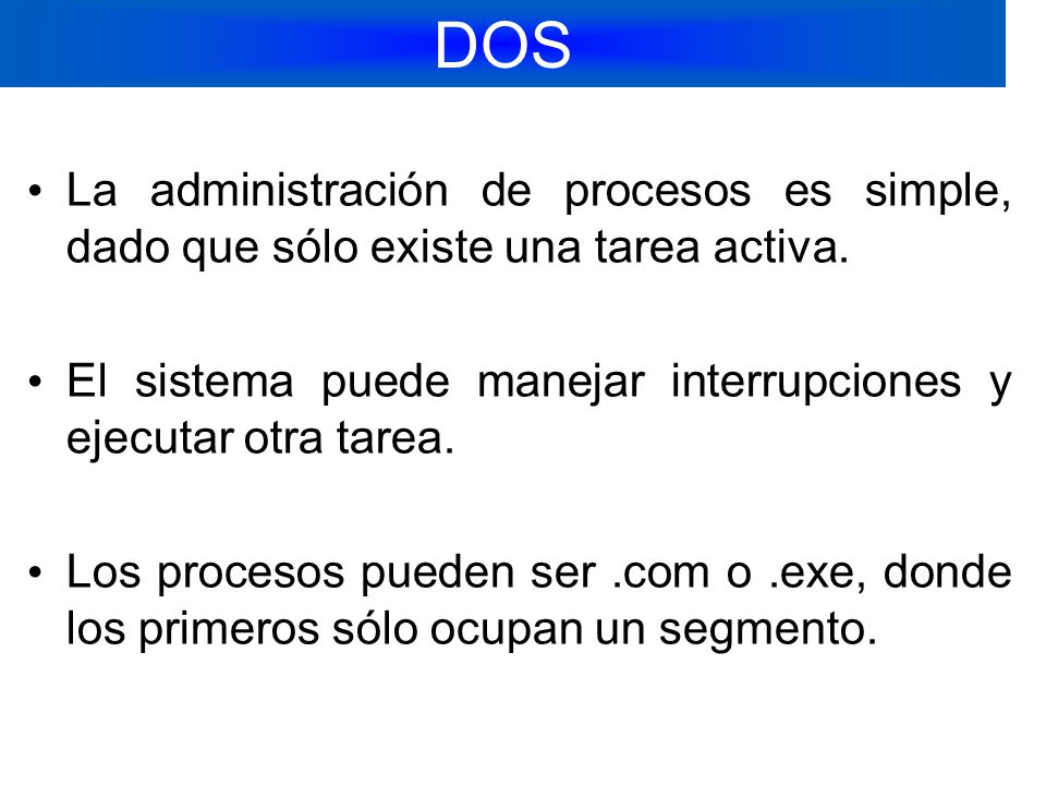 DOS La administración de procesos es simple, dado que sólo existe una tarea activa. El sistema puede manejar interrupciones y ejecutar otra tarea.