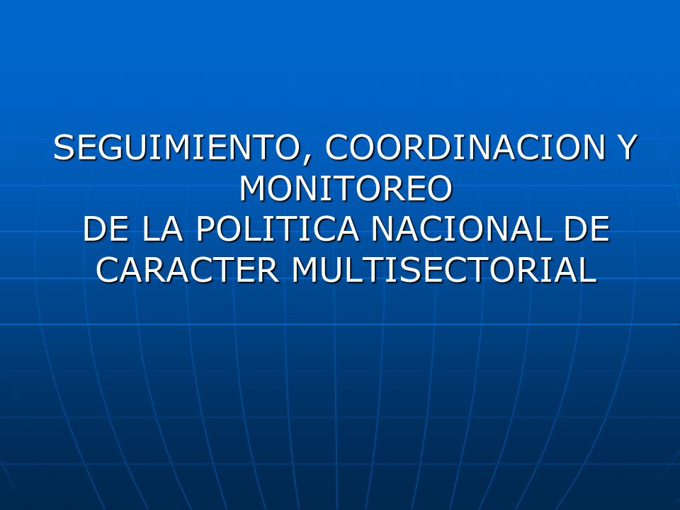 SEGUIMIENTO, COORDINACION Y MONITOREO DE LA POLITICA NACIONAL DE CARACTER MULTISECTORIAL