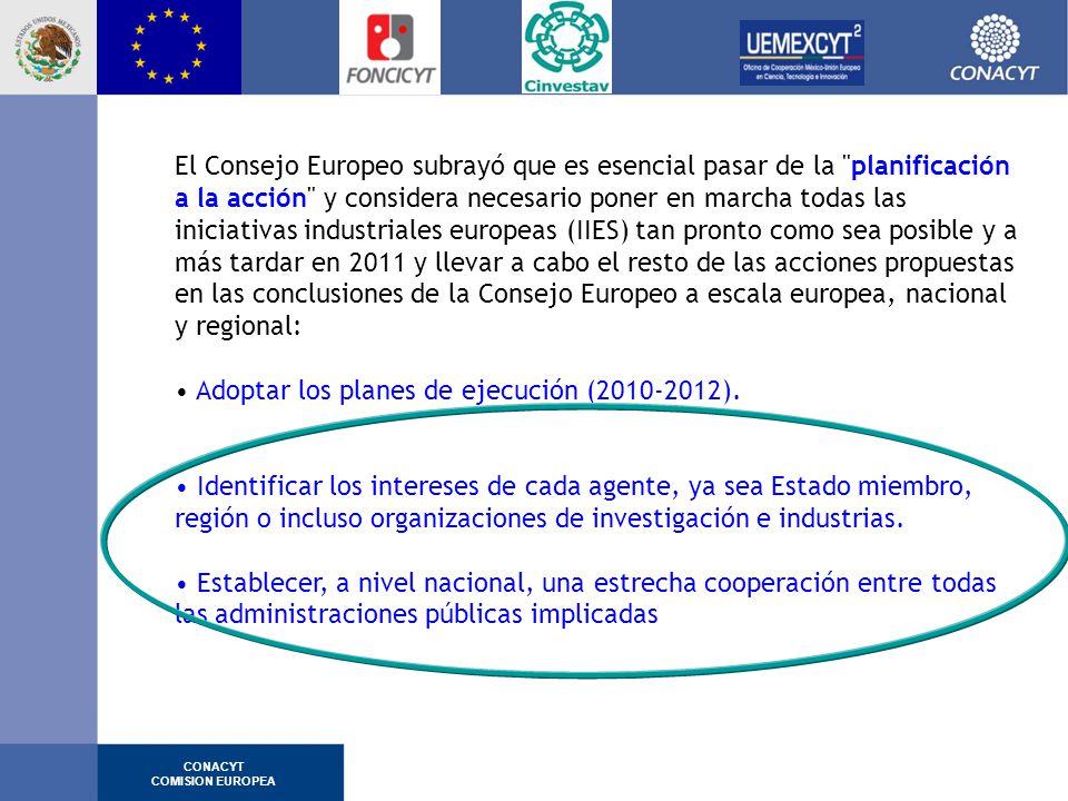 El Consejo Europeo subrayó que es esencial pasar de la planificación a la acción y considera necesario poner en marcha todas las iniciativas industriales europeas (IIES) tan pronto como sea posible y a más tardar en 2011 y llevar a cabo el resto de las acciones propuestas en las conclusiones de la Consejo Europeo a escala europea, nacional y regional: