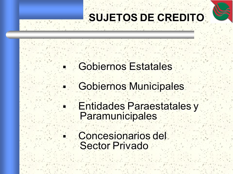 SUJETOS DE CREDITO Gobiernos Estatales. Gobiernos Municipales. Entidades Paraestatales y. Paramunicipales.