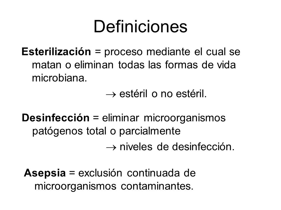 Definiciones Esterilización = proceso mediante el cual se matan o eliminan todas las formas de vida microbiana.