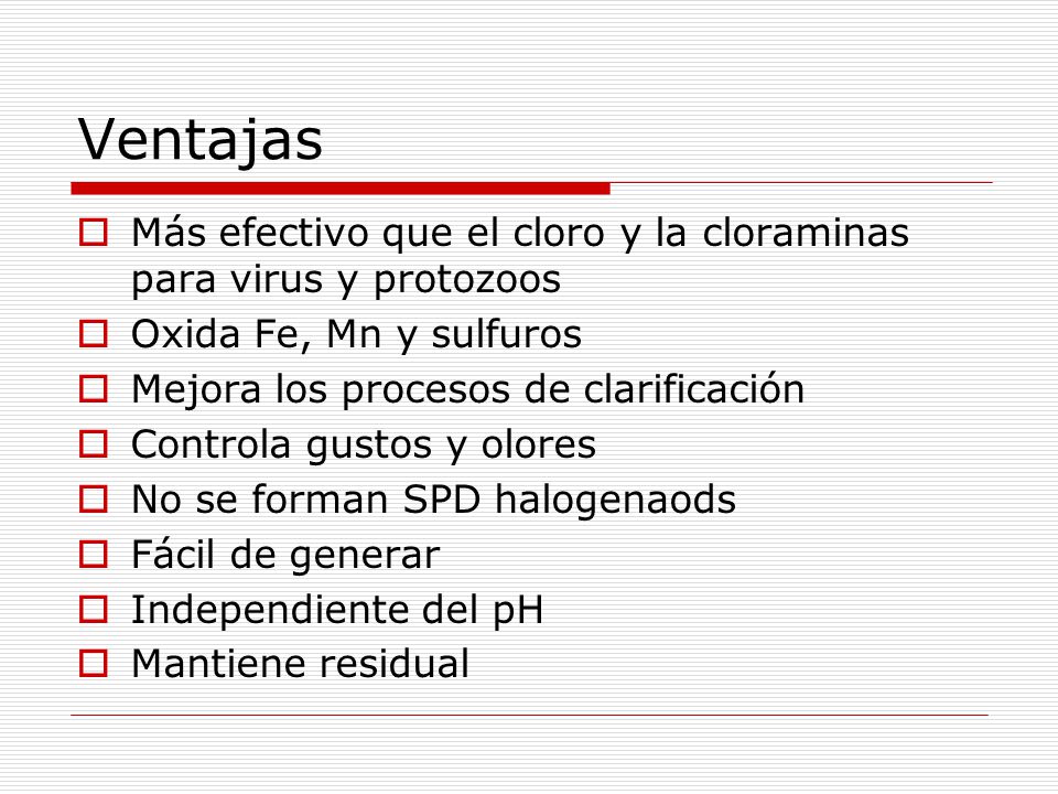 Ventajas Más efectivo que el cloro y la cloraminas para virus y protozoos. Oxida Fe, Mn y sulfuros.