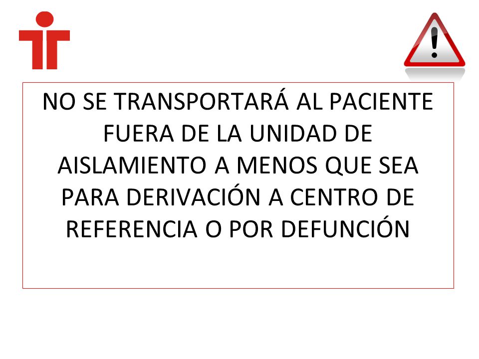 NO SE TRANSPORTARÁ AL PACIENTE FUERA DE LA UNIDAD DE AISLAMIENTO A MENOS QUE SEA PARA DERIVACIÓN A CENTRO DE REFERENCIA O POR DEFUNCIÓN