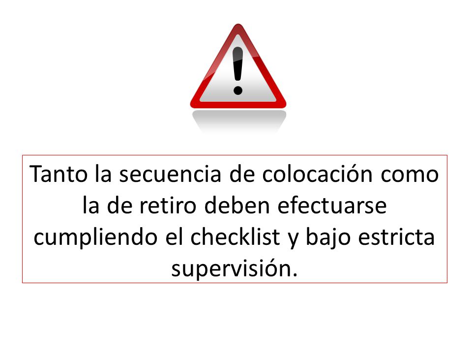 Tanto la secuencia de colocación como la de retiro deben efectuarse cumpliendo el checklist y bajo estricta supervisión.