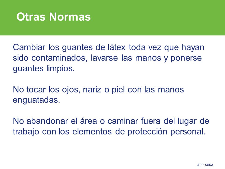 Otras Normas Cambiar los guantes de látex toda vez que hayan sido contaminados, lavarse las manos y ponerse guantes limpios.