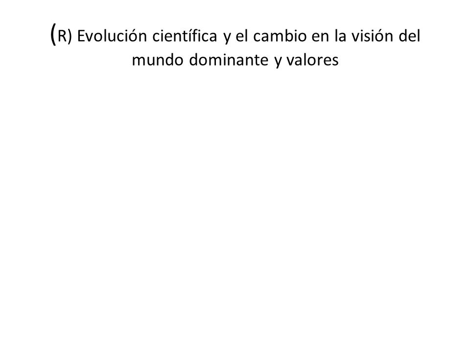 (R) Evolución científica y el cambio en la visión del mundo dominante y valores