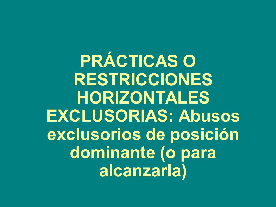 PRÁCTICAS O RESTRICCIONES HORIZONTALES EXCLUSORIAS: Abusos exclusorios de posición dominante (o para alcanzarla)