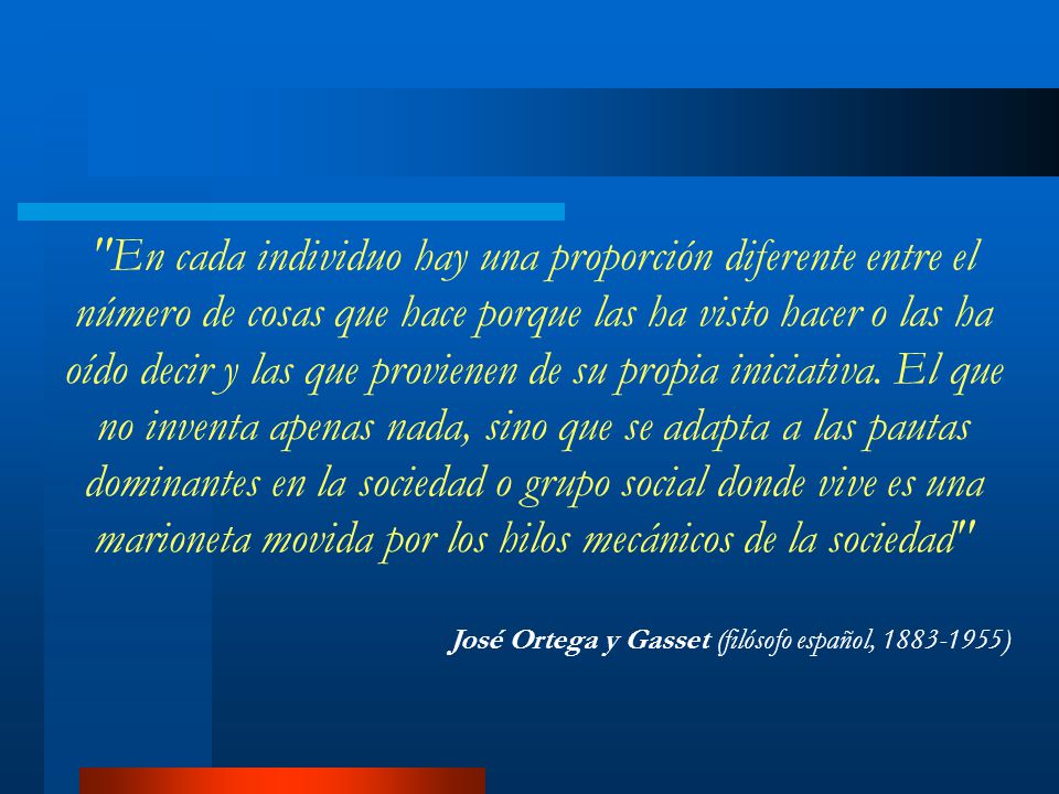 En cada individuo hay una proporción diferente entre el número de cosas que hace porque las ha visto hacer o las ha oído decir y las que provienen de su propia iniciativa. El que no inventa apenas nada, sino que se adapta a las pautas dominantes en la sociedad o grupo social donde vive es una marioneta movida por los hilos mecánicos de la sociedad