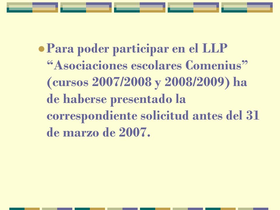 Para poder participar en el LLP Asociaciones escolares Comenius (cursos 2007/2008 y 2008/2009) ha de haberse presentado la correspondiente solicitud antes del 31 de marzo de 2007.