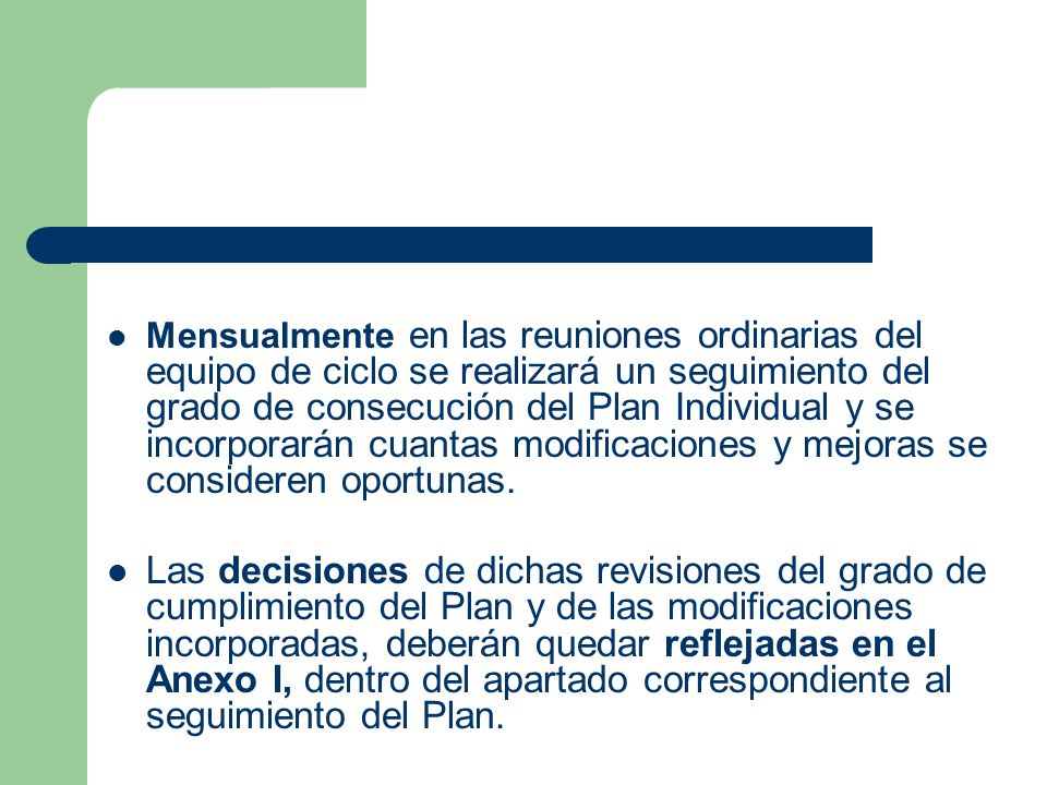 Mensualmente en las reuniones ordinarias del equipo de ciclo se realizará un seguimiento del grado de consecución del Plan Individual y se incorporarán cuantas modificaciones y mejoras se consideren oportunas.