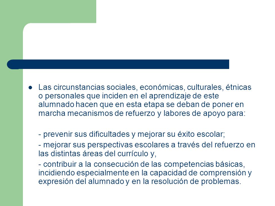 Las circunstancias sociales, económicas, culturales, étnicas o personales que inciden en el aprendizaje de este alumnado hacen que en esta etapa se deban de poner en marcha mecanismos de refuerzo y labores de apoyo para: