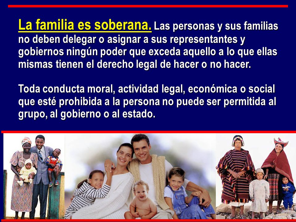 La familia es soberana. Las personas y sus familias no deben delegar o asignar a sus representantes y gobiernos ningún poder que exceda aquello a lo que ellas mismas tienen el derecho legal de hacer o no hacer.