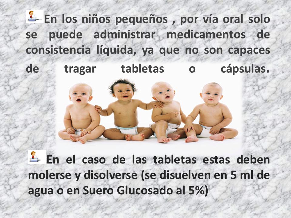 En los niños pequeños , por vía oral solo se puede administrar medicamentos de consistencia líquida, ya que no son capaces de tragar tabletas o cápsulas.