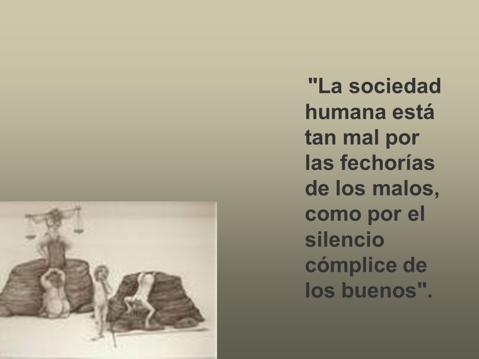 La sociedad humana está tan mal por las fechorías de los malos, como por el silencio cómplice de los buenos .