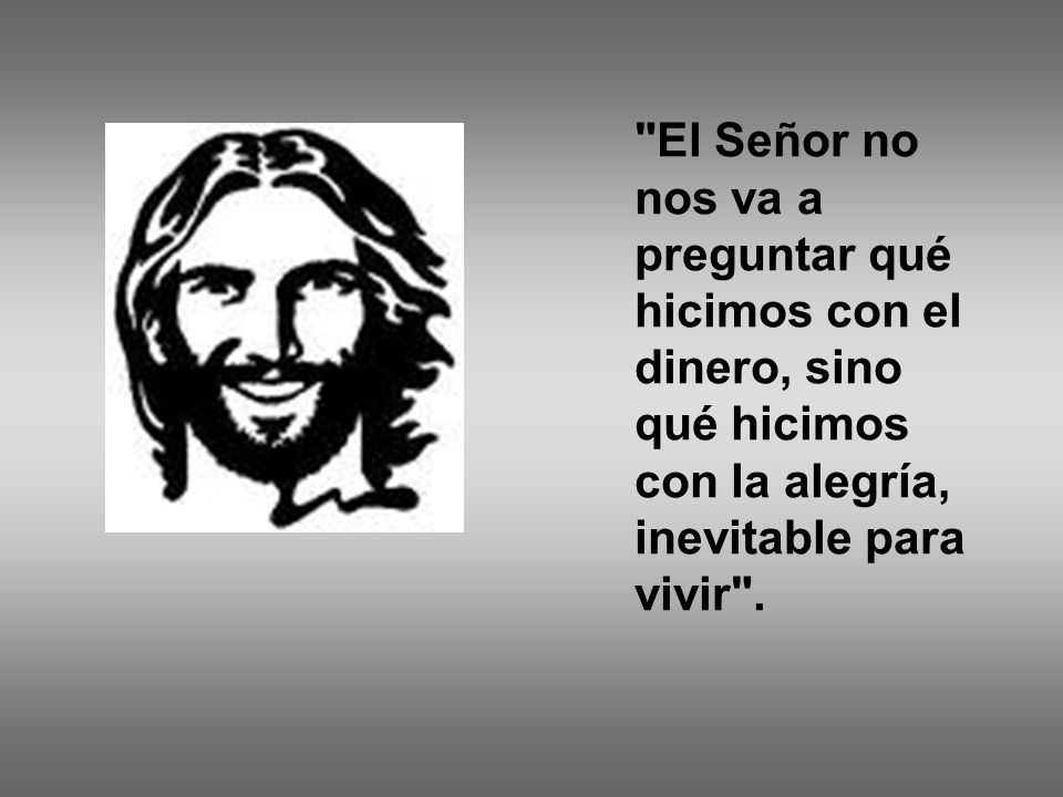 El Señor no nos va a preguntar qué hicimos con el dinero, sino qué hicimos con la alegría, inevitable para vivir .