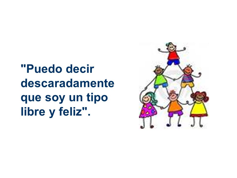 Puedo decir descaradamente que soy un tipo libre y feliz .