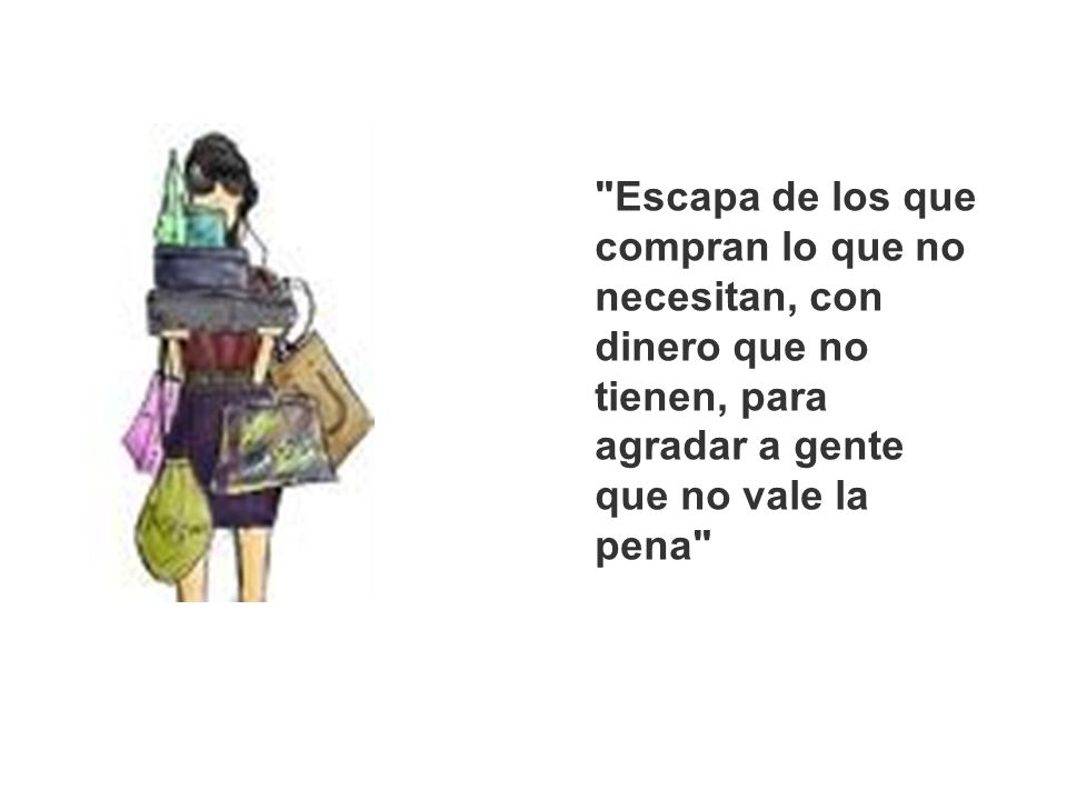 Escapa de los que compran lo que no necesitan, con dinero que no tienen, para agradar a gente que no vale la pena