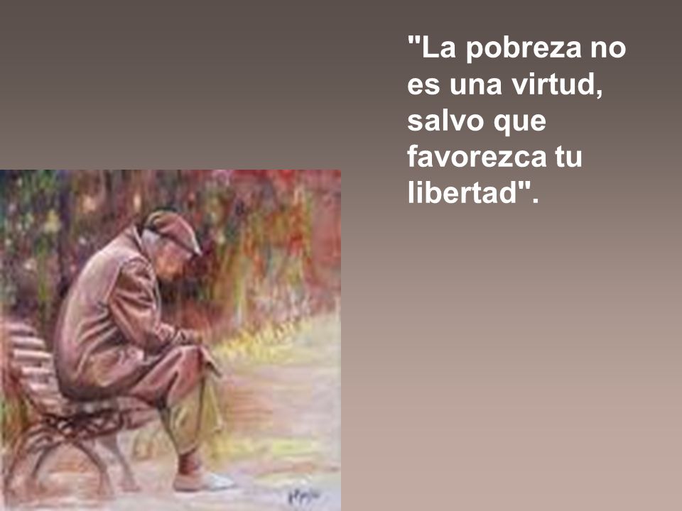 La pobreza no es una virtud, salvo que favorezca tu libertad .