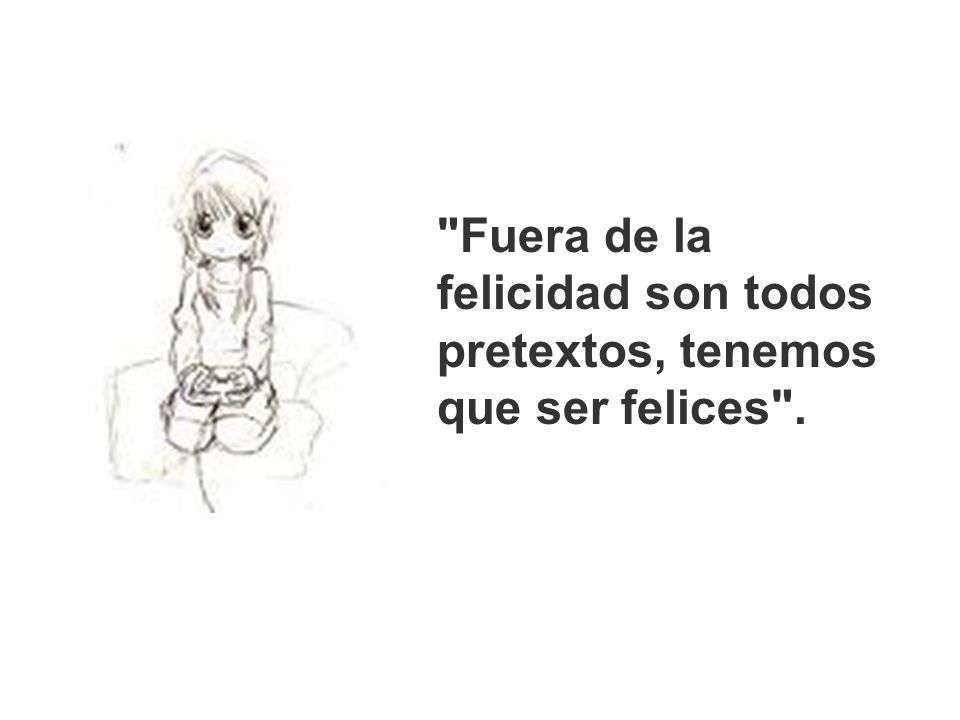 Fuera de la felicidad son todos pretextos, tenemos que ser felices .