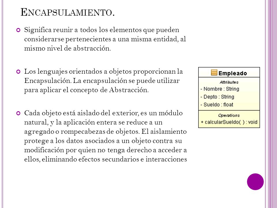 Encapsulamiento. Significa reunir a todos los elementos que pueden considerarse pertenecientes a una misma entidad, al mismo nivel de abstracción.