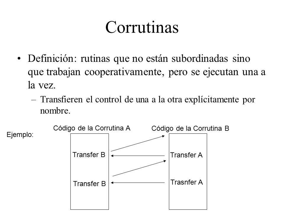 Corrutinas Definición: rutinas que no están subordinadas sino que trabajan cooperativamente, pero se ejecutan una a la vez.