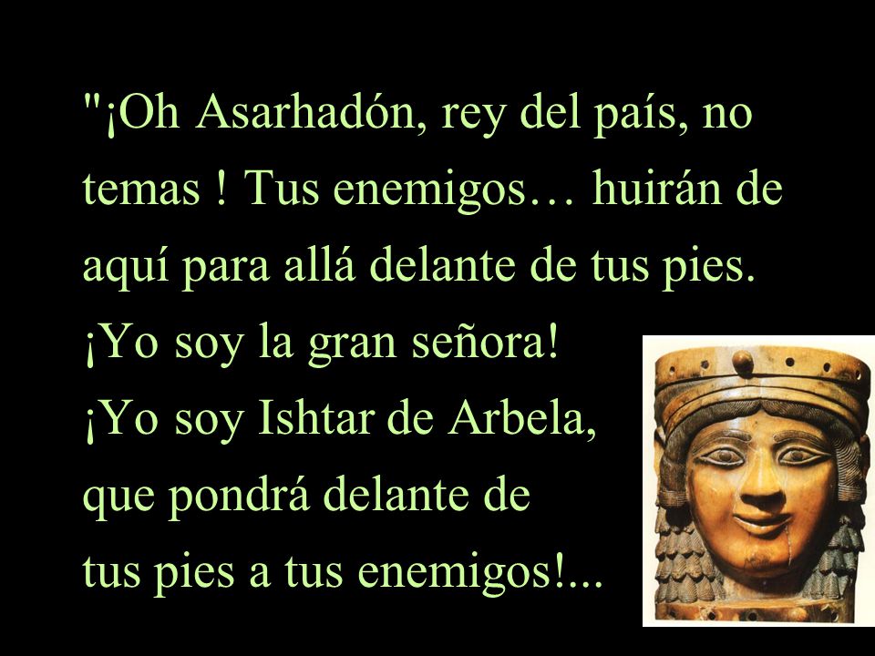 ¡Oh Asarhadón, rey del país, no temas ! Tus enemigos… huirán de