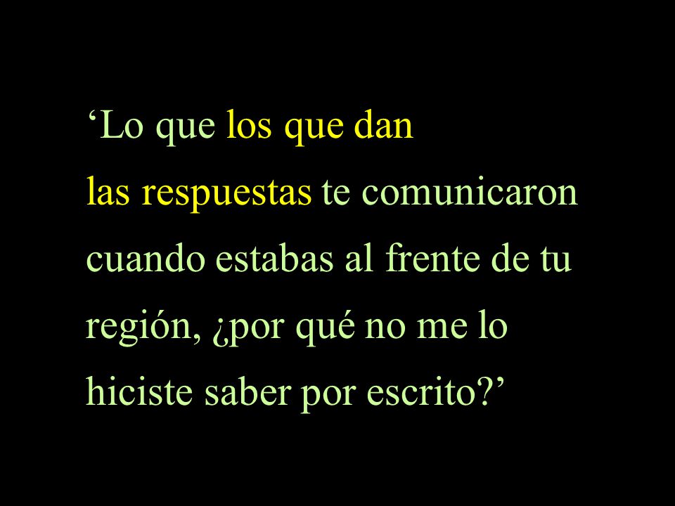 ‘Lo que los que dan las respuestas te comunicaron. cuando estabas al frente de tu. región, ¿por qué no me lo.