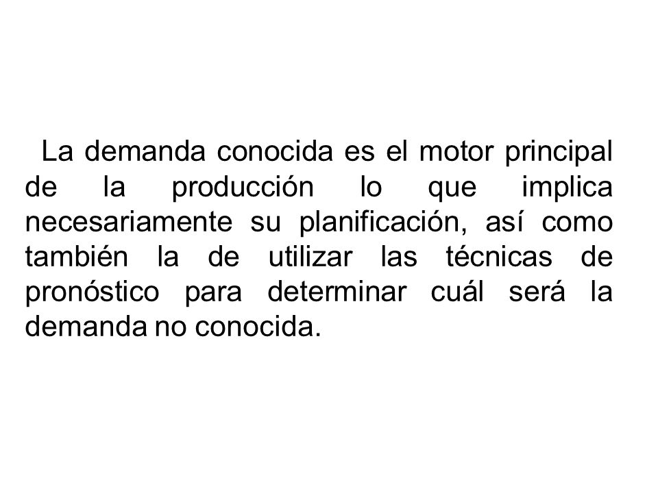 La demanda conocida es el motor principal de la producción lo que implica necesariamente su planificación, así como también la de utilizar las técnicas de pronóstico para determinar cuál será la demanda no conocida.