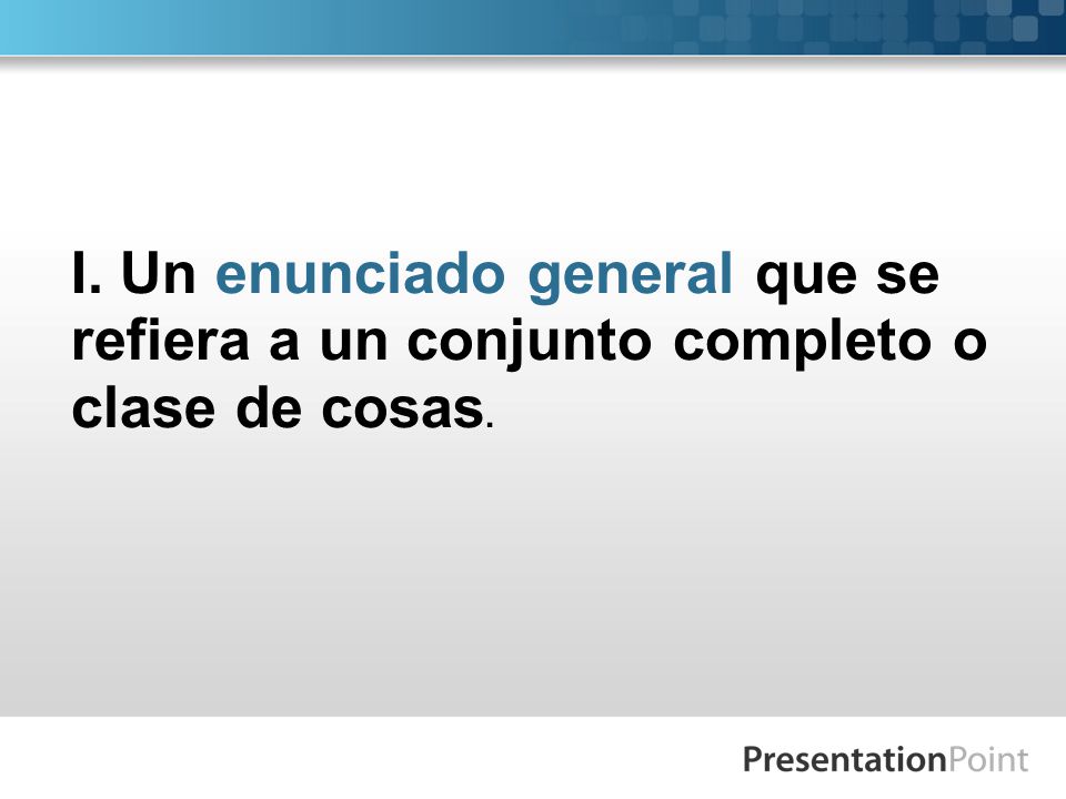 I. Un enunciado general que se refiera a un conjunto completo o clase de cosas.