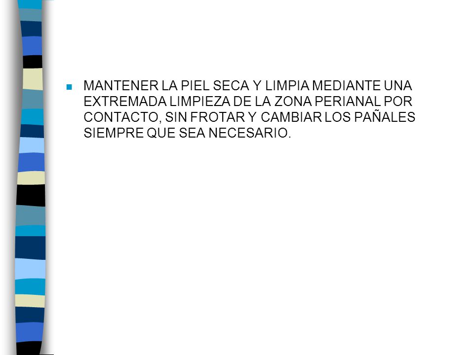 MANTENER LA PIEL SECA Y LIMPIA MEDIANTE UNA EXTREMADA LIMPIEZA DE LA ZONA PERIANAL POR CONTACTO, SIN FROTAR Y CAMBIAR LOS PAÑALES SIEMPRE QUE SEA NECESARIO.