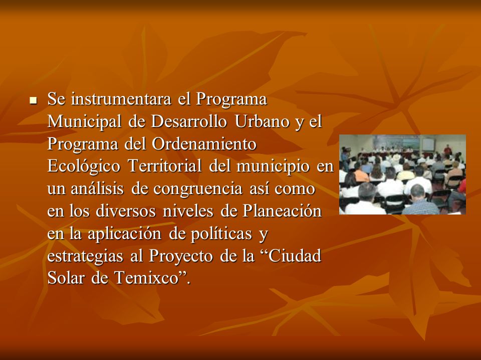 Se instrumentara el Programa Municipal de Desarrollo Urbano y el Programa del Ordenamiento Ecológico Territorial del municipio en un análisis de congruencia así como en los diversos niveles de Planeación en la aplicación de políticas y estrategias al Proyecto de la Ciudad Solar de Temixco .