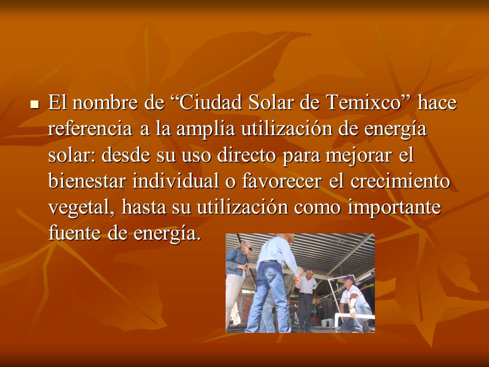 El nombre de Ciudad Solar de Temixco hace referencia a la amplia utilización de energía solar: desde su uso directo para mejorar el bienestar individual o favorecer el crecimiento vegetal, hasta su utilización como importante fuente de energía.