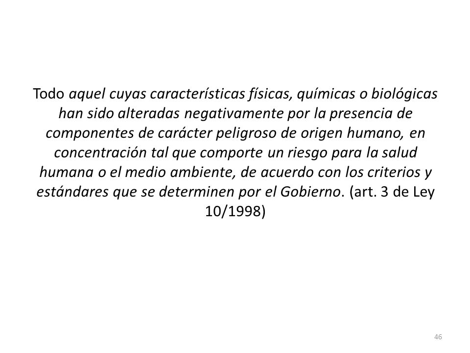 Todo aquel cuyas características físicas, químicas o biológicas han sido alteradas negativamente por la presencia de componentes de carácter peligroso de origen humano, en concentración tal que comporte un riesgo para la salud humana o el medio ambiente, de acuerdo con los criterios y estándares que se determinen por el Gobierno.